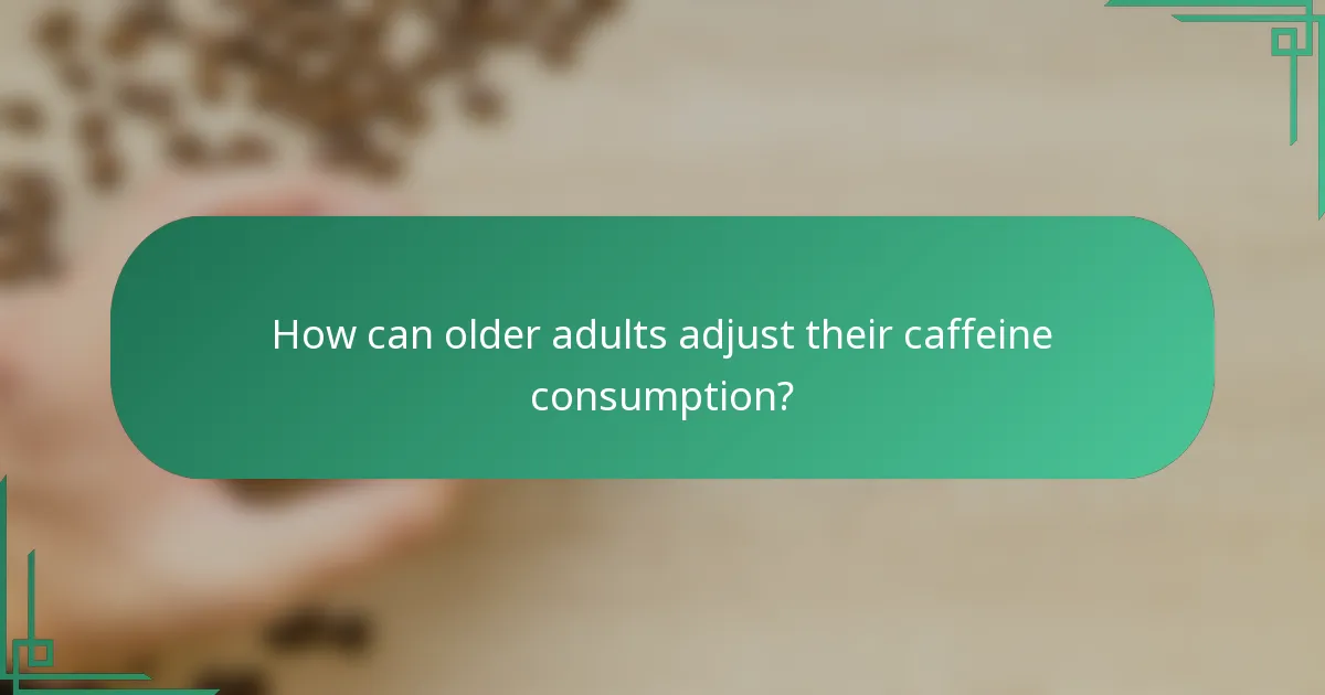 How can older adults adjust their caffeine consumption?