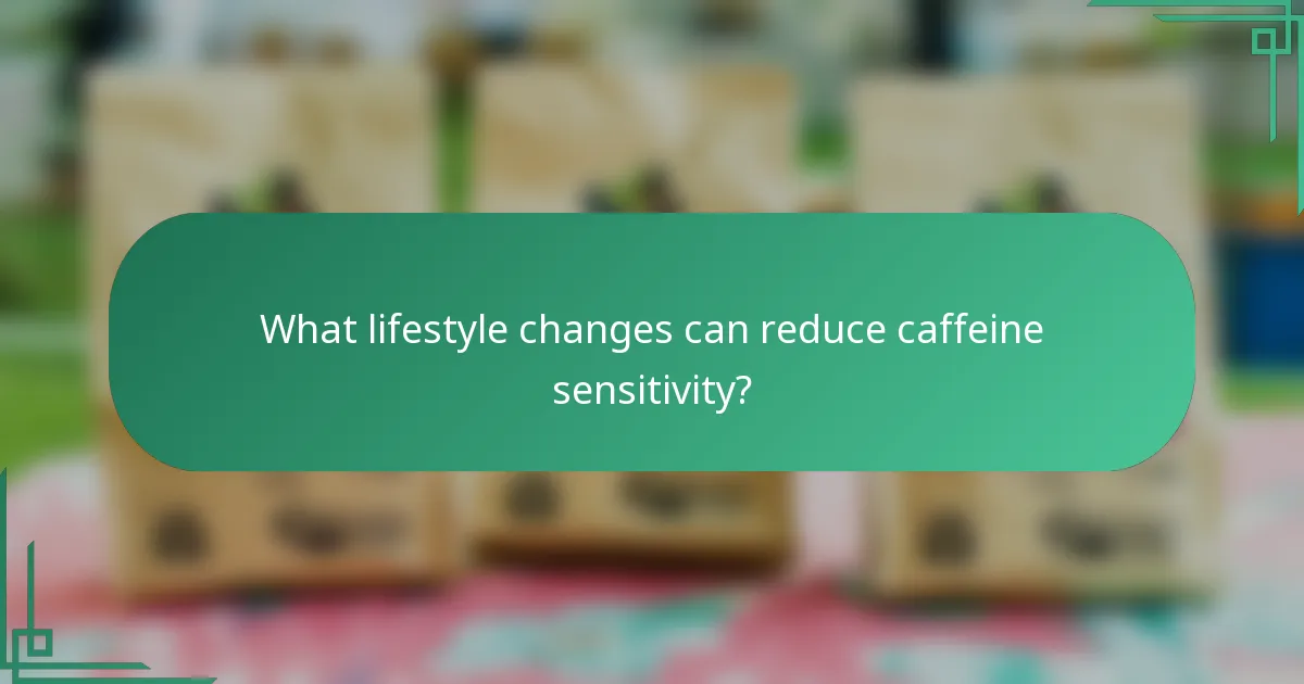 What lifestyle changes can reduce caffeine sensitivity?